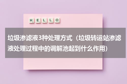 垃圾渗滤液3种处理方式（垃圾转运站渗滤液处理过程中的调解池起到什么作用）