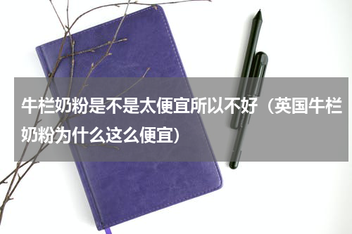 牛栏奶粉是不是太便宜所以不好（英国牛栏奶粉为什么这么便宜）