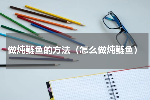做炖鲢鱼的方法（怎么做炖鲢鱼）