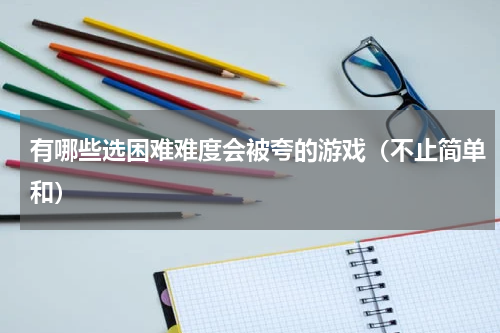 有哪些选困难难度会被夸的游戏（不止简单和）