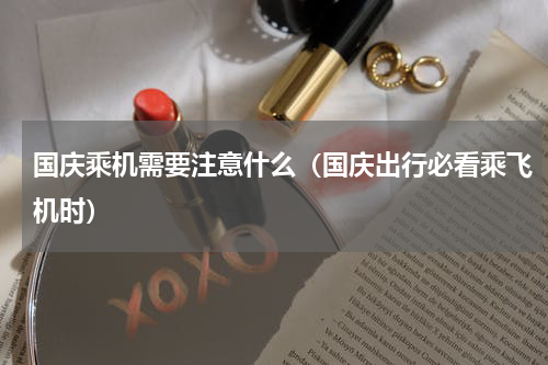 国庆乘机需要注意什么（国庆出行必看乘飞机时）