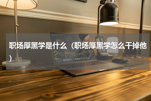 职场厚黑学是什么（职场厚黑学怎么干掉他）