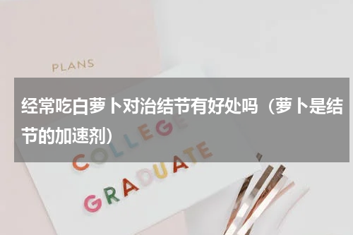 经常吃白萝卜对治结节有好处吗（萝卜是结节的加速剂）