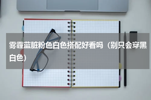 雾霾蓝脏粉色白色搭配好看吗（别只会穿黑白色）