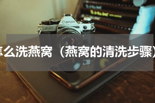 怎么洗燕窝（燕窝的清洗步骤）