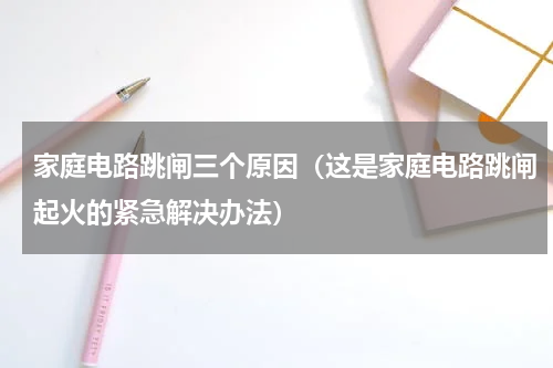家庭电路跳闸三个原因（这是家庭电路跳闸起火的紧急解决办法）