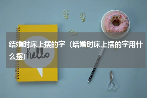 结婚时床上摆的字（结婚时床上摆的字用什么摆）