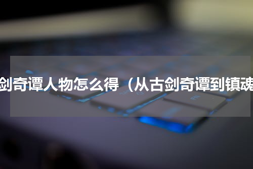 古剑奇谭人物怎么得（从古剑奇谭到镇魂）