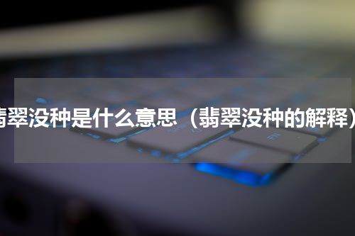 翡翠没种是什么意思（翡翠没种的解释）