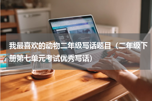 我最喜欢的动物二年级写话题目（二年级下册第七单元考试优秀写话）