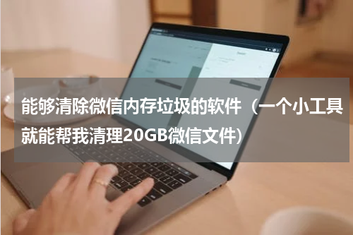 能够清除微信内存垃圾的软件（一个小工具就能帮我清理20GB微信文件）