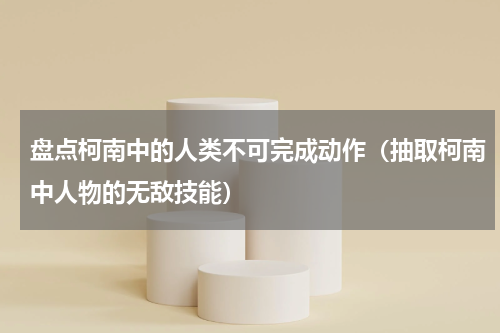 盘点柯南中的人类不可完成动作（抽取柯南中人物的无敌技能）
