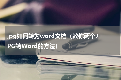 jpg如何转为word文档（教你两个JPG转Word的方法）