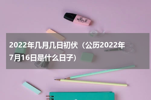 2022年几月几日初伏（公历2022年7月16日是什么日子）