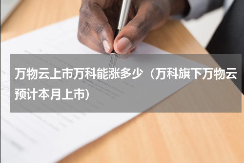 万物云上市万科能涨多少（万科旗下万物云预计本月上市）