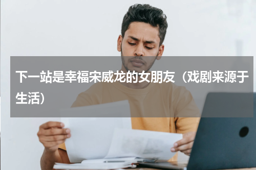下一站是幸福宋威龙的女朋友（戏剧来源于生活）