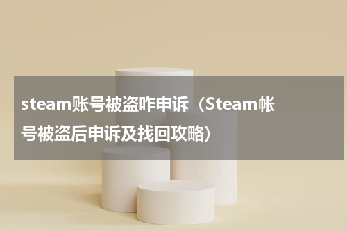steam账号被盗咋申诉（Steam帐号被盗后申诉及找回攻略）