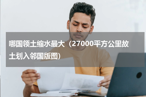 哪国领土缩水最大（27000平方公里故土划入邻国版图）