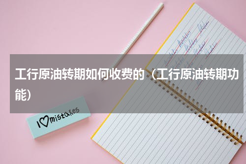 工行原油转期如何收费的（工行原油转期功能）