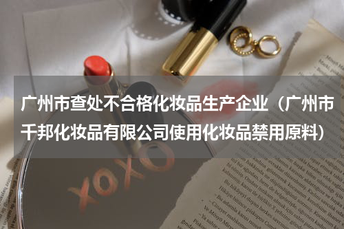 广州市查处不合格化妆品生产企业（广州市千邦化妆品有限公司使用化妆品禁用原料）