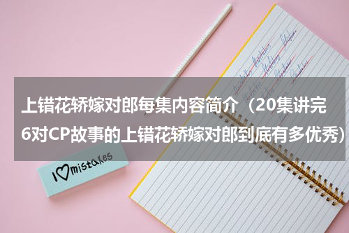 上错花轿嫁对郎每集内容简介（20集讲完6对CP故事的上错花轿嫁对郎到底有多优秀）