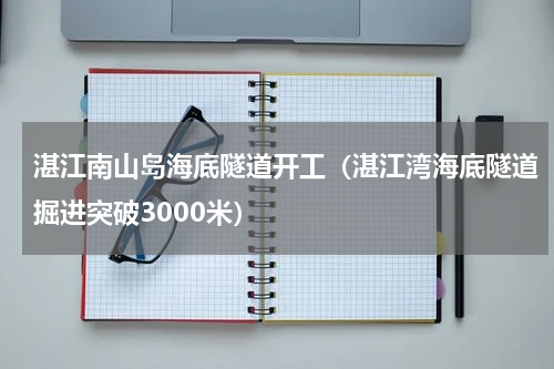 湛江南山岛海底隧道开工（湛江湾海底隧道掘进突破3000米）