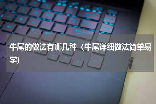 牛尾的做法有哪几种（牛尾详细做法简单易学）