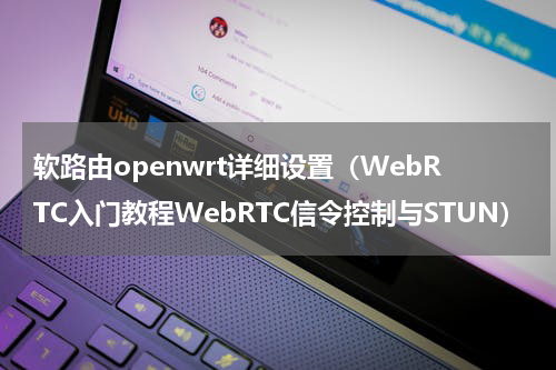 软路由openwrt详细设置（WebRTC入门教程WebRTC信令控制与STUN）