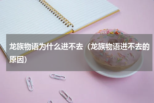 龙族物语为什么进不去（龙族物语进不去的原因）
