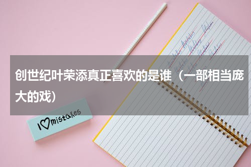 创世纪叶荣添真正喜欢的是谁（一部相当庞大的戏）