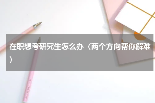 在职想考研究生怎么办（两个方向帮你解难）