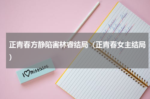正青春方静陷害林睿结局（正青春女主结局）