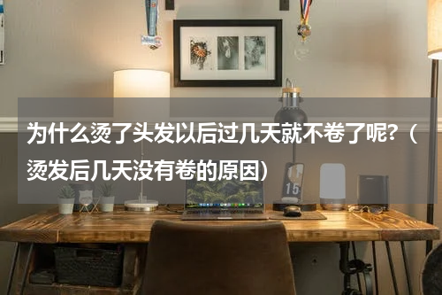 为什么烫了头发以后过几天就不卷了呢?（烫发后几天没有卷的原因）