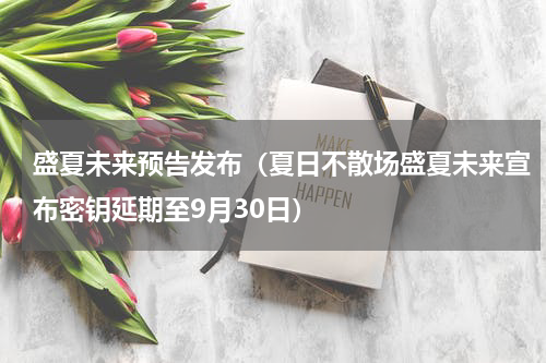 盛夏未来预告发布（夏日不散场盛夏未来宣布密钥延期至9月30日）