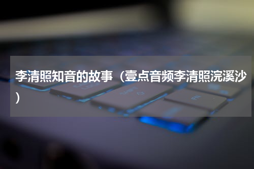 李清照知音的故事（壹点音频李清照浣溪沙）