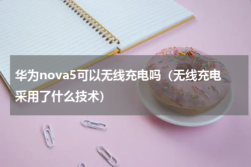 华为nova5可以无线充电吗（无线充电采用了什么技术）