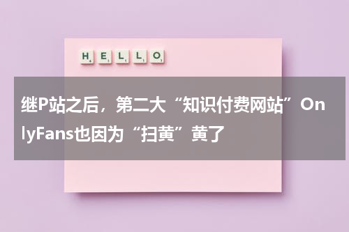 继P站之后，第二大“知识付费网站”OnlyFans也因为“扫黄”黄了