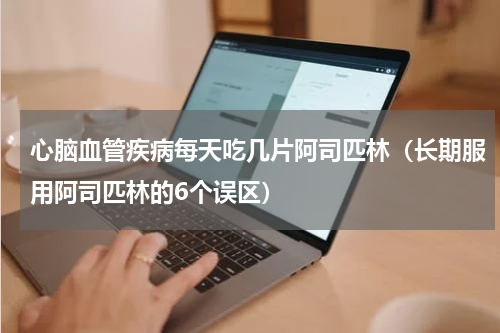 心脑血管疾病每天吃几片阿司匹林（长期服用阿司匹林的6个误区）