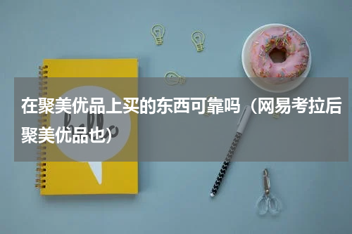 在聚美优品上买的东西可靠吗（网易考拉后聚美优品也）