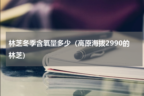 林芝冬季含氧量多少（高原海拔2990的林芝）