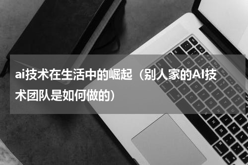 ai技术在生活中的崛起（别人家的AI技术团队是如何做的）