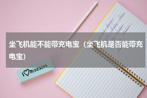 坐飞机能不能带充电宝（坐飞机是否能带充电宝）