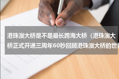 港珠澳大桥是不是最长跨海大桥（港珠澳大桥正式开通三周年60秒回顾港珠澳大桥的世界之最）