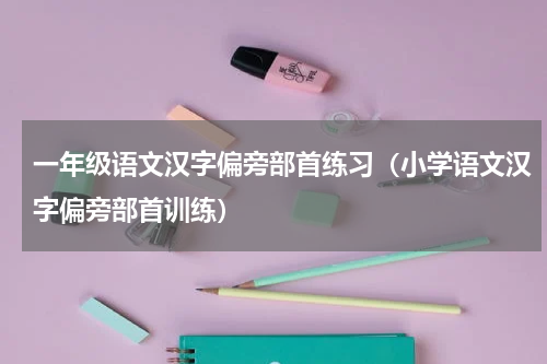 一年级语文汉字偏旁部首练习（小学语文汉字偏旁部首训练）