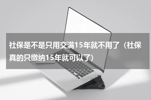社保是不是只用交满15年就不用了（社保真的只缴纳15年就可以了）
