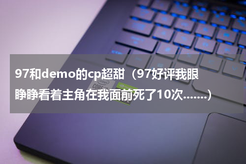 97和demo的cp超甜（97好评我眼睁睁看着主角在我面前死了10次.......）