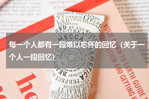 每一个人都有一段难以忘怀的回忆（关于一个人一段回忆）