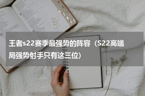 王者s22赛季最强势的阵容（S22高端局强势射手只有这三位）