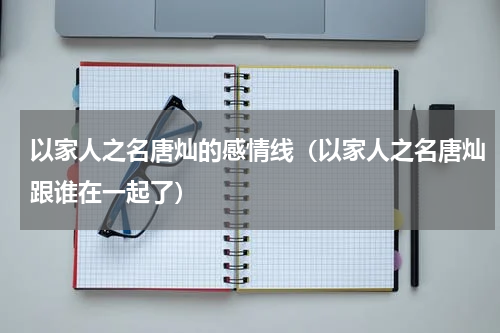 以家人之名唐灿的感情线（以家人之名唐灿跟谁在一起了）