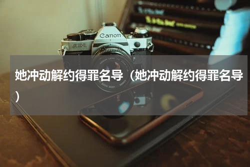 她冲动解约得罪名导（她冲动解约得罪名导）